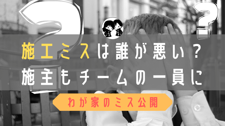 施工ミスは誰が悪い 施主もチームの一員になって気持ちの良い引き渡しを ド慎重夫婦の家づくり